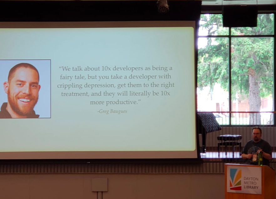 We talk about 10x developers as being a fairy tale, but you take a developer with crippling depression, get them to the right treatment, and they will literally be 10x more productive. - quote from Greg Baugues    